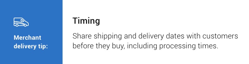 Merchant delivery tip: Timing. Share shipping and delivery dates with customers before they buy, including processing times.