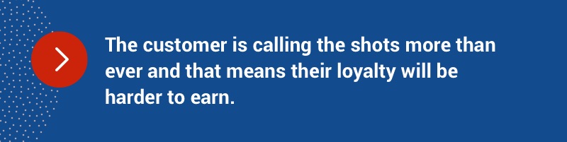 The customer is calling the shots more than ever and that means their loyalty will be harder to earn.